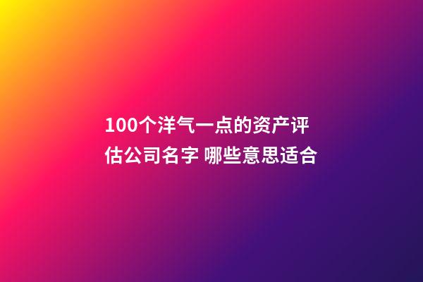 100个洋气一点的资产评估公司名字 哪些意思适合-第1张-公司起名-玄机派